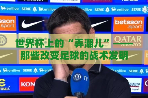 世界杯上的“弄潮儿”——那些改变足球的战术发明 世界杯上的“弄潮儿”——那些改变足球的战术发明