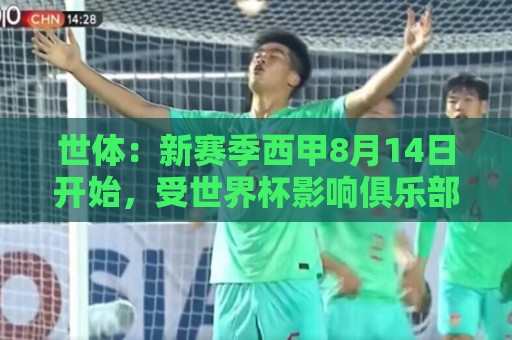 世体:新赛季西甲8月14日开始,受世界杯影响俱乐部延迟开赛 世体:新赛季西甲8月14日开始,受世界杯影响俱乐部延迟开赛