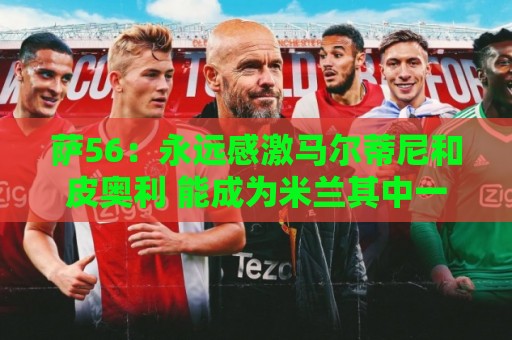 萨56：永远感激马尔蒂尼和皮奥利 能成为米兰其中一员无比自豪