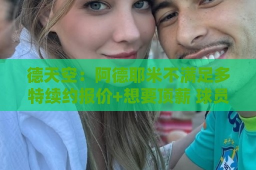 德天空:阿德耶米不满足多特续约报价+想要顶薪 球员夏窗或被出售 德天空:阿德耶米不满足多特续约报价+想要顶薪 球员夏窗或被出售