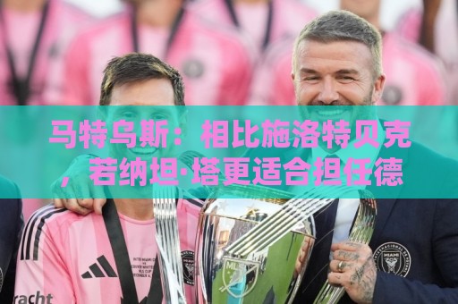 马特乌斯:相比施洛特贝克,若纳坦·塔更适合担任德国队后防核心 马特乌斯:相比施洛特贝克,若纳坦·塔更适合担任德国队后防核心