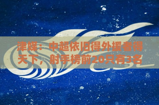 津媒：中超依旧得外援者得天下，射手榜前20只有3名本土球员