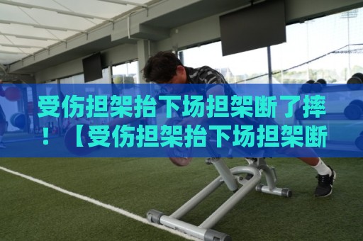 受伤担架抬下场担架断了摔!【受伤担架抬下场担架断了摔】当救护车变成喜剧舞台 受伤担架抬下场担架断了摔!【受伤担架抬下场担架断了摔】当救护车变成喜剧舞台