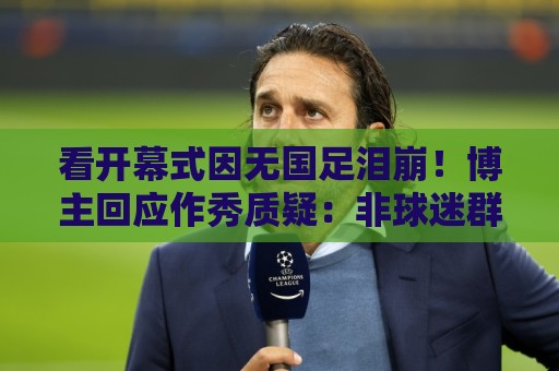 看开幕式因无国足泪崩!博主回应作秀质疑:非球迷群体很难体会 看开幕式因无国足泪崩!博主回应作秀质疑:非球迷群体很难体会
