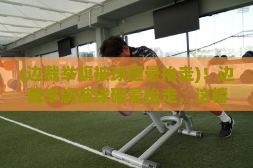 (边裁举旗被球砸晕抬走)!边裁举旗被球砸晕抬走,这精准打击成就年度最惨笑料 (边裁举旗被球砸晕抬走)!边裁举旗被球砸晕抬走,这精准打击成就年度最惨笑料