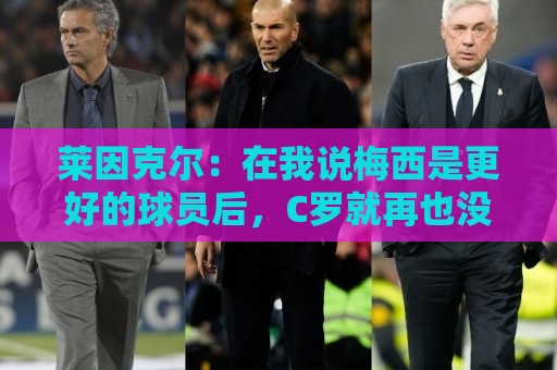 莱因克尔：在我说梅西是更好的球员后，C罗就再也没和我说过话了