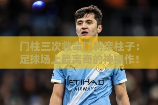 门柱三次救命门将亲柱子:足球场上最离奇的神操作!【门柱三次救命门将亲柱子】 门柱三次救命门将亲柱子:足球场上最离奇的神操作!【门柱三次救命门将亲柱子】