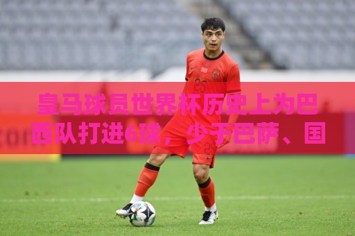 皇马球员世界杯历史上为巴西队打进6球，少于巴萨、国米、巴黎