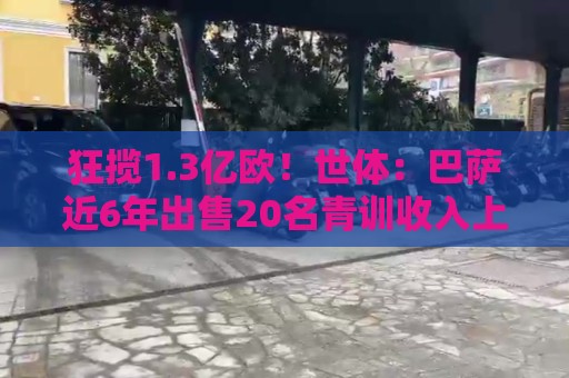 狂揽1.3亿欧！世体：巴萨近6年出售20名青训收入上亿，仍持续增长