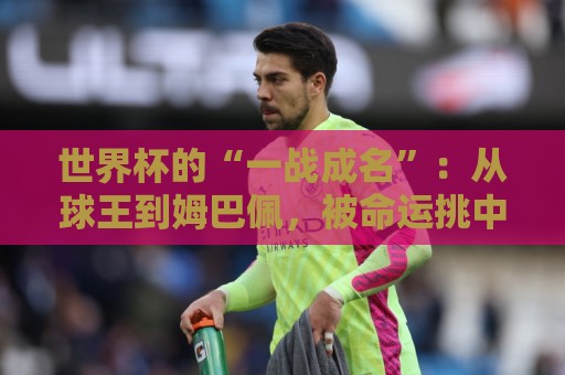 世界杯的“一战成名”：从球王到姆巴佩，被命运挑中的九个瞬间