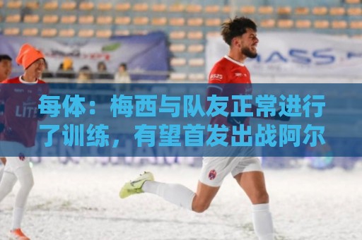 每体：梅西与队友正常进行了训练，有望首发出战阿尔及利亚