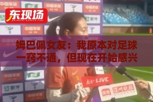 姆巴佩女友：我原本对足球一窍不通，但现在开始感兴趣了