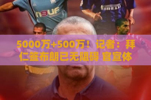 5000万+500万!记者:拜仁签布朗已无阻碍 官宣体检都将在首战后 5000万+500万!记者:拜仁签布朗已无阻碍 官宣体检都将在首战后