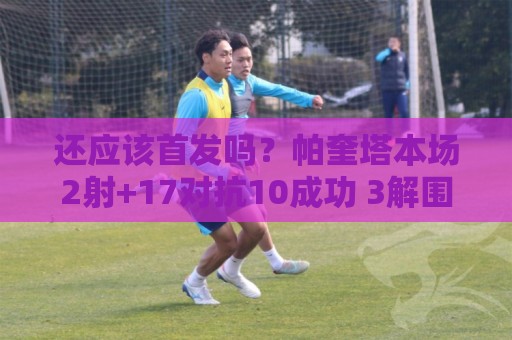 还应该首发吗?帕奎塔本场2射+17对抗10成功 3解围4抢断+3造犯规 还应该首发吗?帕奎塔本场2射+17对抗10成功 3解围4抢断+3造犯规