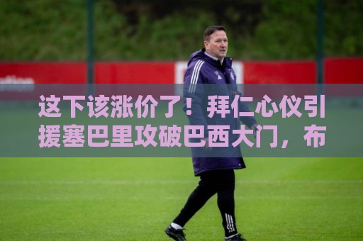 这下该涨价了！拜仁心仪引援塞巴里攻破巴西大门，布朗传射建功