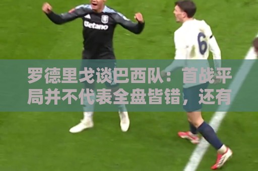 罗德里戈谈巴西队:首战平局并不代表全盘皆错,还有很长的路要走 罗德里戈谈巴西队:首战平局并不代表全盘皆错,还有很长的路要走