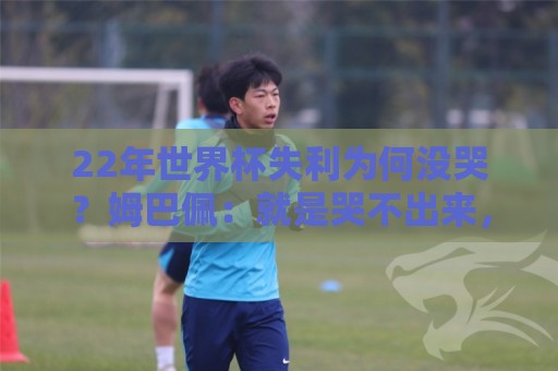 22年世界杯失利为何没哭?姆巴佩:就是哭不出来,我整个人都懵了 22年世界杯失利为何没哭?姆巴佩:就是哭不出来,我整个人都懵了