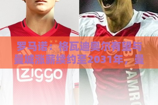 罗马诺:格瓦迪奥尔有望与曼城涨薪续约至2031年,曼城充满信心 罗马诺:格瓦迪奥尔有望与曼城涨薪续约至2031年,曼城充满信心