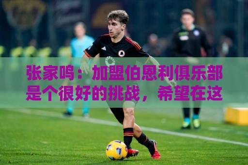 张家鸣:加盟伯恩利俱乐部是个很好的挑战,希望在这里进很多球 张家鸣:加盟伯恩利俱乐部是个很好的挑战,希望在这里进很多球