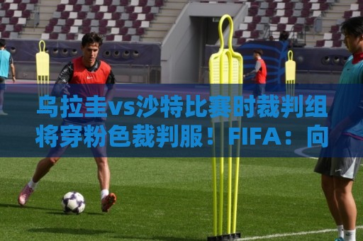 乌拉圭vs沙特比赛时裁判组将穿粉色裁判服！FIFA：向迈阿密致敬