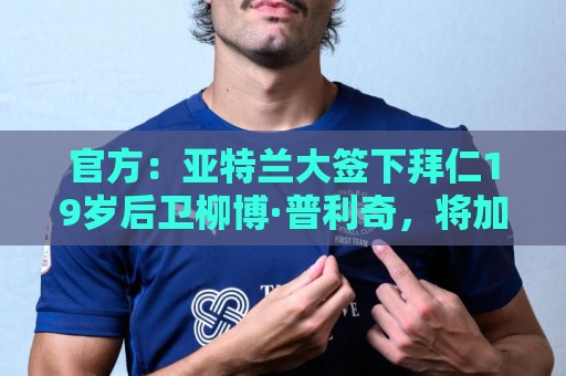 官方:亚特兰大签下拜仁19岁后卫柳博·普利奇,将加入U23梯队 官方:亚特兰大签下拜仁19岁后卫柳博·普利奇,将加入U23梯队