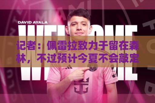 记者:佩雷拉致力于留在森林,不过预计今夏不会敲定续约合同 记者:佩雷拉致力于留在森林,不过预计今夏不会敲定续约合同