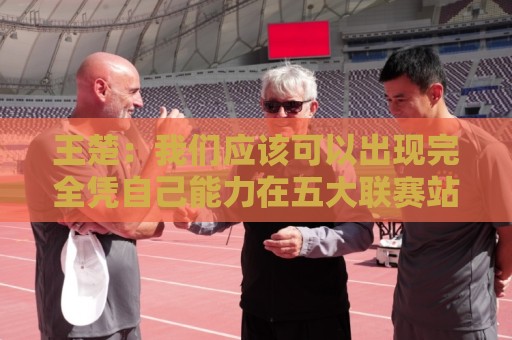 王楚：我们应该可以出现完全凭自己能力在五大联赛站住脚的球员
