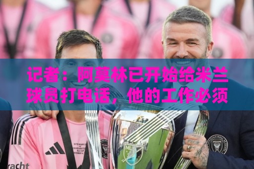 记者:阿莫林已开始给米兰球员打电话,他的工作必须从中长期评估 记者:阿莫林已开始给米兰球员打电话,他的工作必须从中长期评估